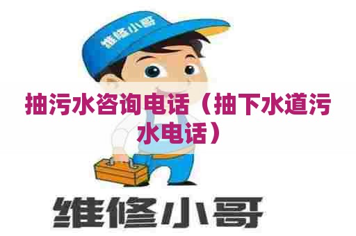 抽污水咨询电话（抽下水道污水电话）