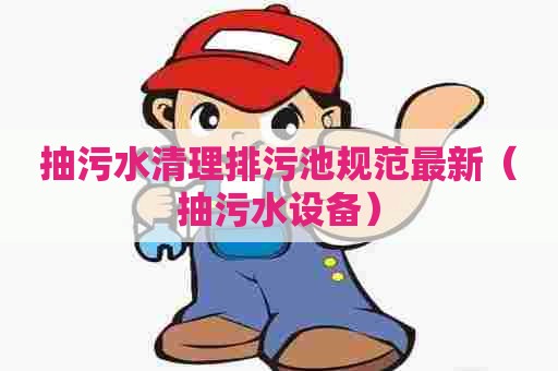 抽污水清理排污池规范最新（抽污水设备）