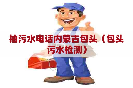 抽污水电话内蒙古包头(包头污水检测) 抽污水电话内蒙古包头(包头污水检测)