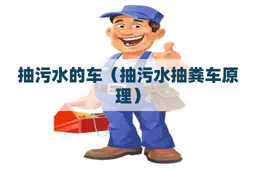 抽污水的车（抽污水抽粪车原理）