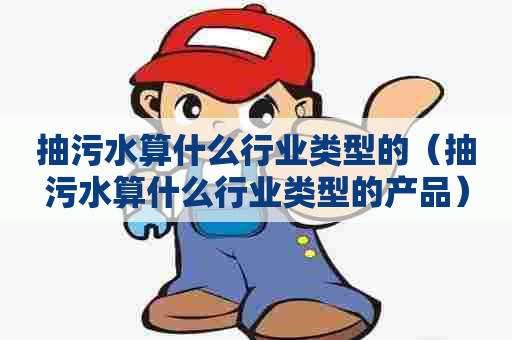 抽污水算什么行业类型的（抽污水算什么行业类型的产品）