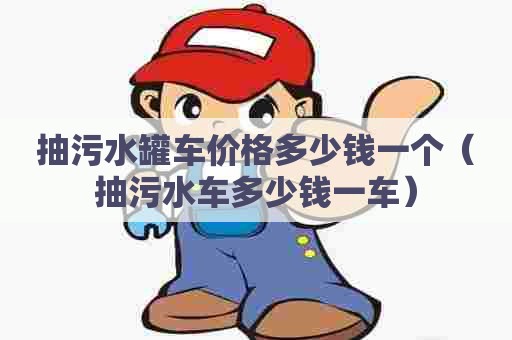 抽污水罐车价格多少钱一个（抽污水车多少钱一车）