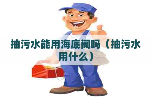 抽污水能用海底阀吗（抽污水用什么）