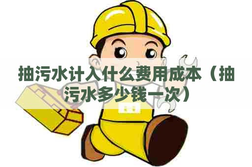 抽污水计入什么费用成本（抽污水多少钱一次）