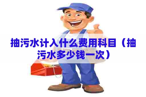 抽污水计入什么费用科目（抽污水多少钱一次）