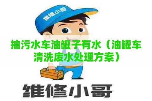 抽污水车油罐子有水（油罐车清洗废水处理方案）