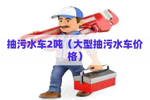 抽污水车2吨（大型抽污水车价格）