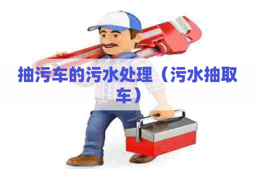 抽污车的污水处理（污水抽取车）
