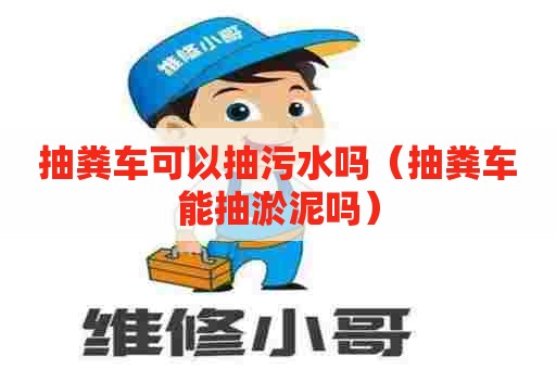 抽粪车可以抽污水吗（抽粪车能抽淤泥吗）