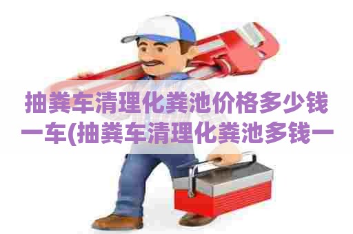 抽粪车清理化粪池价格多少钱一车(抽粪车清理化粪池多钱一个立方)