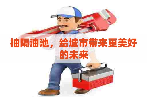抽隔油池,给城市带来更美好的未来 抽隔油池,给城市带来更美好的未来