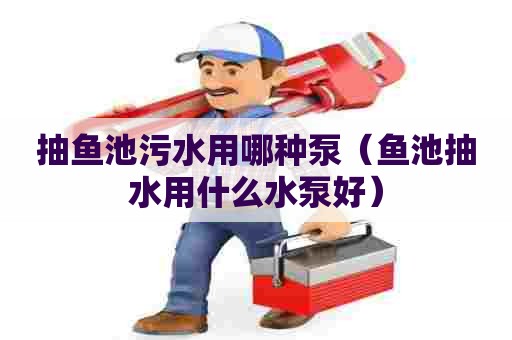 抽鱼池污水用哪种泵（鱼池抽水用什么水泵好）