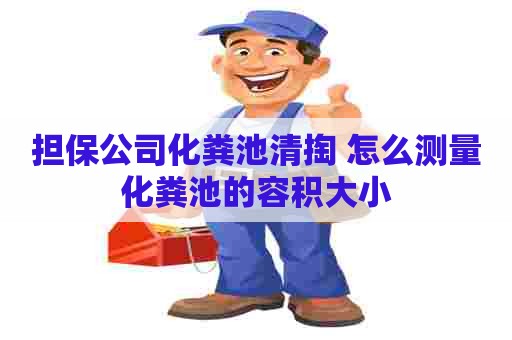 担保公司化粪池清掏 怎么测量化粪池的容积大小