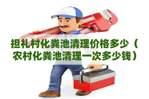 担礼村化粪池清理价格多少(农村化粪池清理一次多少钱) 担礼村化粪池清理价格多少(农村化粪池清理一次多少钱)