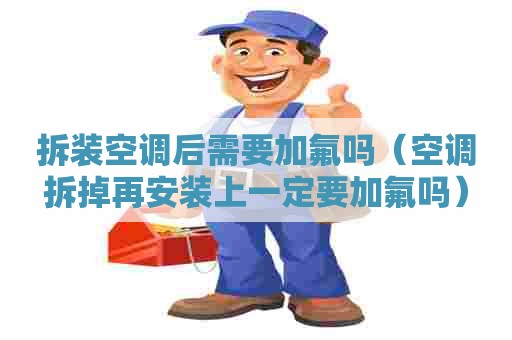 拆装空调后需要加氟吗（空调拆掉再安装上一定要加氟吗）