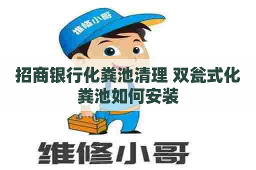 招商银行化粪池清理 双瓮式化粪池如何安装
