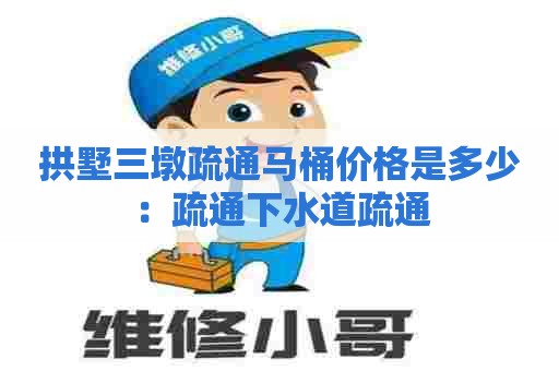 拱墅三墩疏通马桶价格是多少：疏通下水道疏通