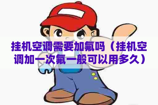 挂机空调需要加氟吗(挂机空调加一次氟一般可以用多久) 挂机空调需要加氟吗(挂机空调加一次氟一般可以用多久)