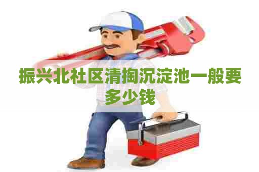 振兴北社区清掏沉淀池一般要多少钱 振兴北社区清掏沉淀池一般要多少钱
