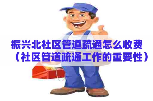 振兴北社区管道疏通怎么收费（社区管道疏通工作的重要性）