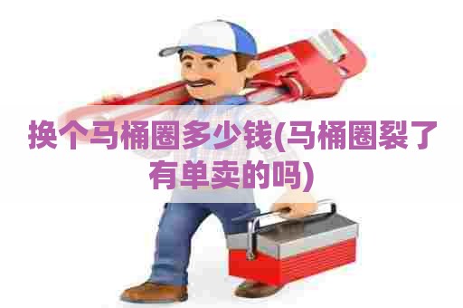 换个马桶圈多少钱(马桶圈裂了有单卖的吗) 换个马桶圈多少钱(马桶圈裂了有单卖的吗)