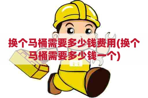 换个马桶需要多少钱费用(换个马桶需要多少钱一个)