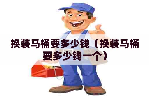 换装马桶要多少钱（换装马桶要多少钱一个）