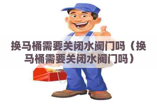 换马桶需要关闭水阀门吗（换马桶需要关闭水阀门吗）