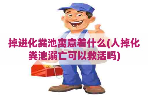 掉进化粪池寓意着什么(人掉化粪池溺亡可以救活吗) 掉进化粪池寓意着什么(人掉化粪池溺亡可以救活吗)