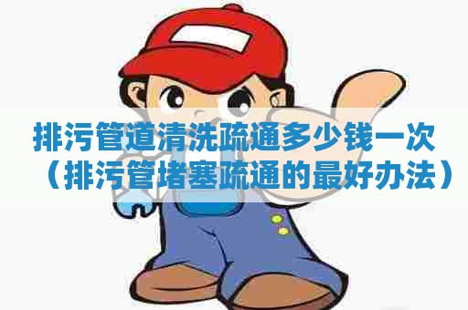 排污管道清洗疏通多少钱一次（排污管堵塞疏通的最好办法）