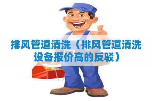 排风管道清洗（排风管道清洗设备报价高的反驳）