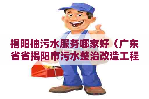揭阳抽污水服务哪家好（广东省省揭阳市污水整治改造工程）