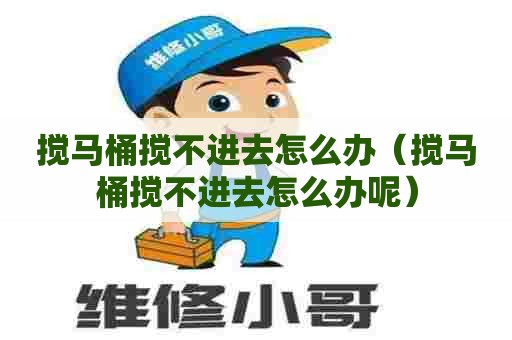 搅马桶搅不进去怎么办（搅马桶搅不进去怎么办呢）