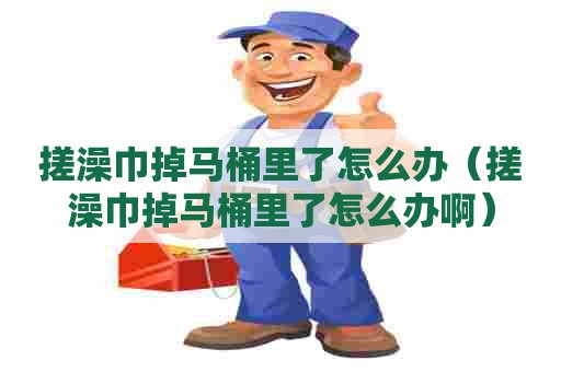 搓澡巾掉马桶里了怎么办（搓澡巾掉马桶里了怎么办啊）