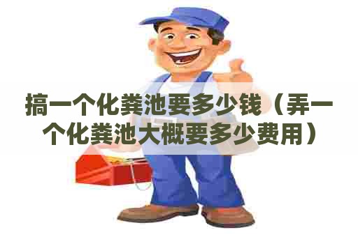 搞一个化粪池要多少钱（弄一个化粪池大概要多少费用）