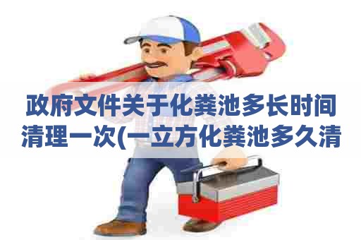 政府文件关于化粪池多长时间清理一次(一立方化粪池多久清一次)