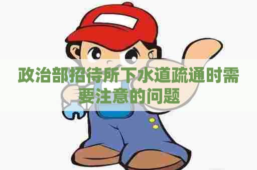 政治部招待所下水道疏通时需要注意的问题
