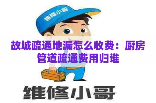 故城疏通地漏怎么收费:厨房管道疏通费用归谁 故城疏通地漏怎么收费:厨房管道疏通费用归谁