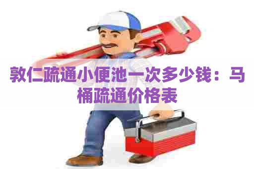 敦仁疏通小便池一次多少钱：马桶疏通价格表