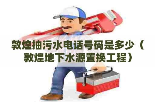 敦煌抽污水电话号码是多少（敦煌地下水源置换工程）