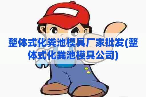 整体式化粪池模具厂家批发(整体式化粪池模具公司)