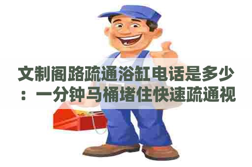 文制阁路疏通浴缸电话是多少：一分钟马桶堵住快速疏通视频