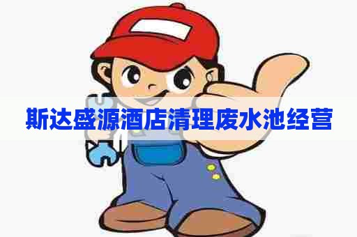 斯达盛源酒店清理废水池经营