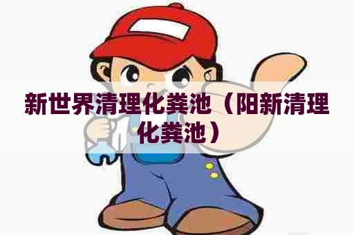 新世界清理化粪池(阳新清理化粪池) 新世界清理化粪池(阳新清理化粪池)