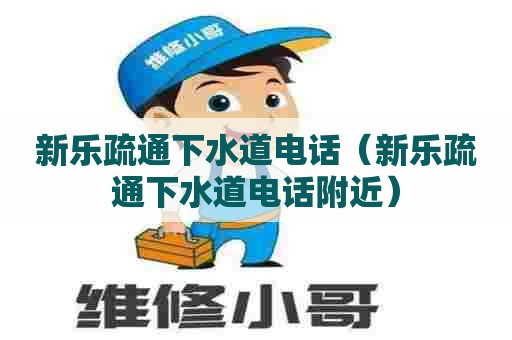 新乐疏通下水道电话（新乐疏通下水道电话附近）