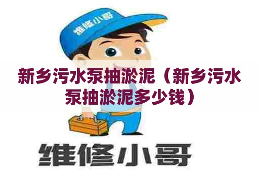 新乡污水泵抽淤泥（新乡污水泵抽淤泥多少钱）