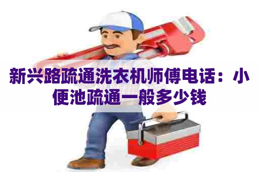 新兴路疏通洗衣机师傅电话:小便池疏通一般多少钱 新兴路疏通洗衣机师傅电话:小便池疏通一般多少钱