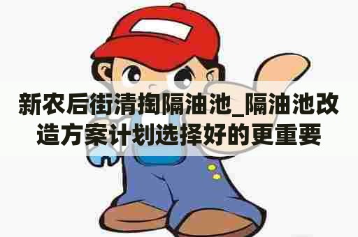 新农后街清掏隔油池_隔油池改造方案计划选择好的更重要 新农后街清掏隔油池_隔油池改造方案计划选择好的更重要