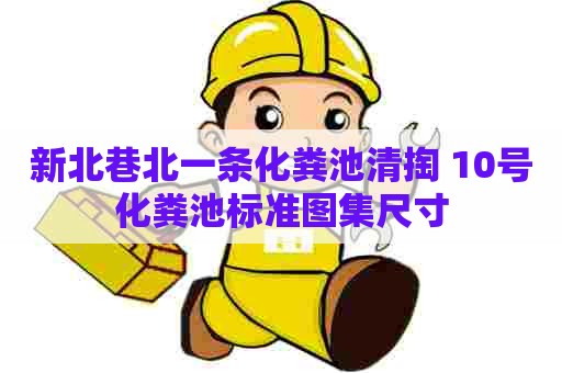 新北巷北一条化粪池清掏 10号化粪池标准图集尺寸