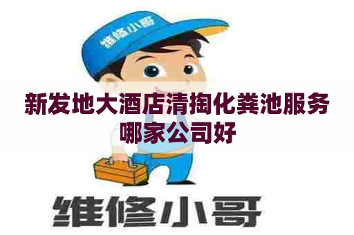 新发地大酒店清掏化粪池服务哪家公司好